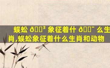 蜈蚣 🌳 象征着什 🐯 么生肖,蜈蚣象征着什么生肖和动物